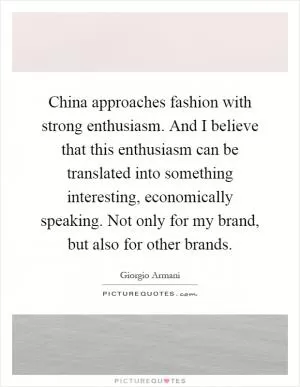China approaches fashion with strong enthusiasm. And I believe that this enthusiasm can be translated into something interesting, economically speaking. Not only for my brand, but also for other brands Picture Quote #1