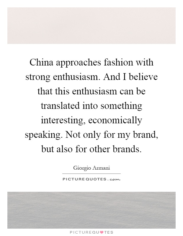 China approaches fashion with strong enthusiasm. And I believe that this enthusiasm can be translated into something interesting, economically speaking. Not only for my brand, but also for other brands Picture Quote #1