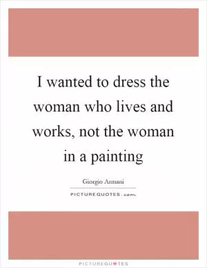 I wanted to dress the woman who lives and works, not the woman in a painting Picture Quote #1