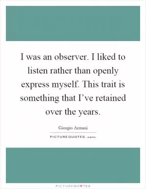 I was an observer. I liked to listen rather than openly express myself. This trait is something that I’ve retained over the years Picture Quote #1