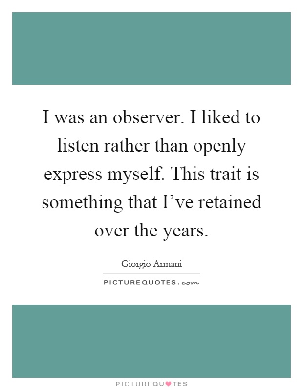 I was an observer. I liked to listen rather than openly express myself. This trait is something that I've retained over the years Picture Quote #1