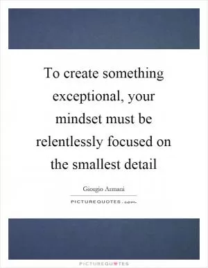 To create something exceptional, your mindset must be relentlessly focused on the smallest detail Picture Quote #1