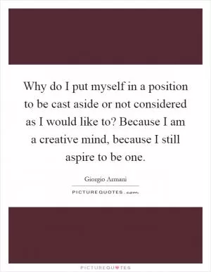 Why do I put myself in a position to be cast aside or not considered as I would like to? Because I am a creative mind, because I still aspire to be one Picture Quote #1