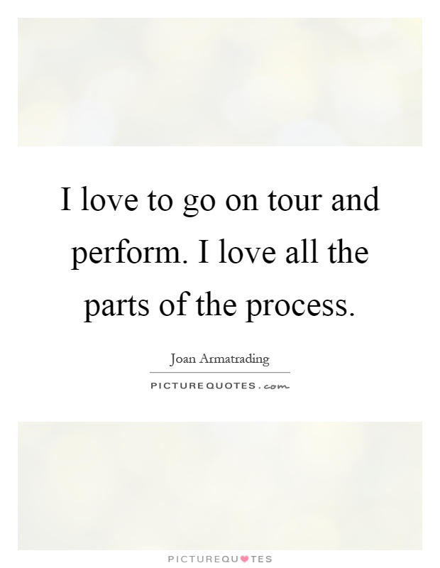 I love to go on tour and perform. I love all the parts of the process Picture Quote #1