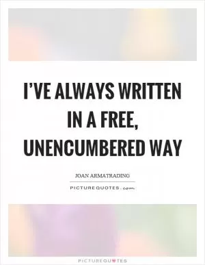 I’ve always written in a free, unencumbered way Picture Quote #1