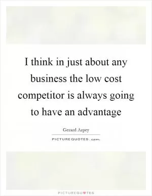 I think in just about any business the low cost competitor is always going to have an advantage Picture Quote #1