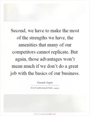 Second, we have to make the most of the strengths we have, the amenities that many of our competitors cannot replicate. But again, those advantages won’t mean much if we don’t do a great job with the basics of our business Picture Quote #1