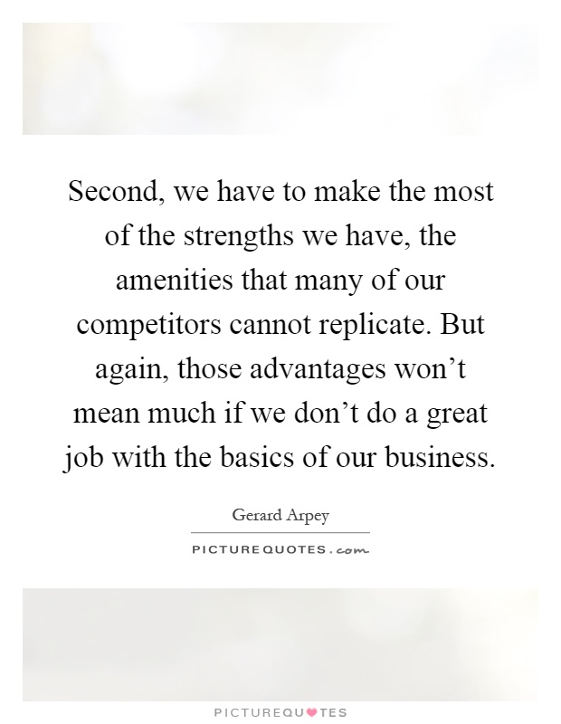 Second, we have to make the most of the strengths we have, the amenities that many of our competitors cannot replicate. But again, those advantages won't mean much if we don't do a great job with the basics of our business Picture Quote #1
