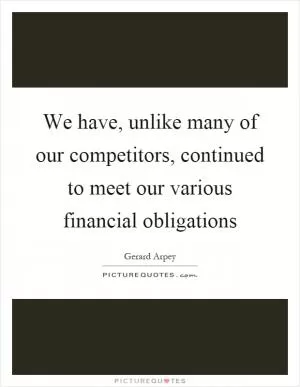 We have, unlike many of our competitors, continued to meet our various financial obligations Picture Quote #1
