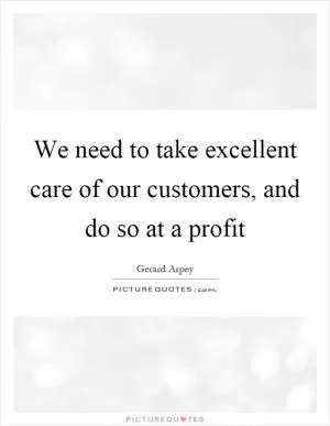 We need to take excellent care of our customers, and do so at a profit Picture Quote #1
