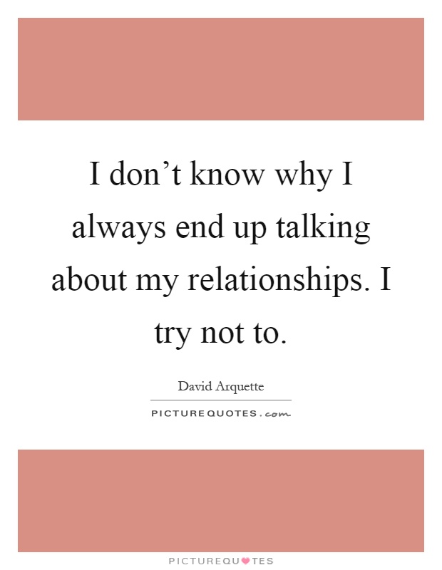 I don't know why I always end up talking about my relationships. I try not to Picture Quote #1