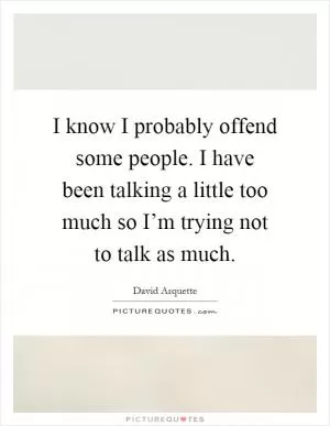 I know I probably offend some people. I have been talking a little too much so I’m trying not to talk as much Picture Quote #1
