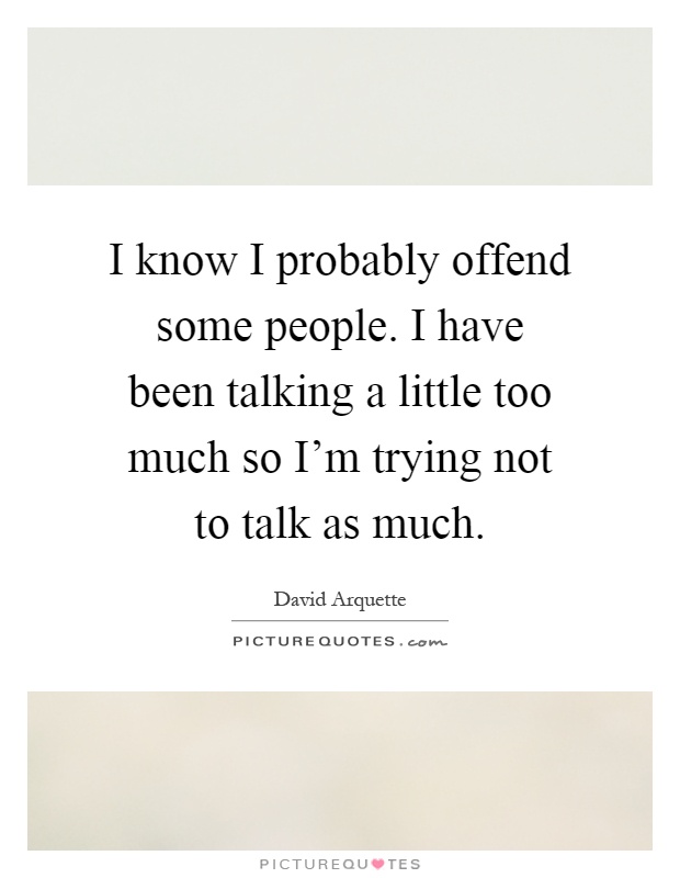 I know I probably offend some people. I have been talking a little too much so I'm trying not to talk as much Picture Quote #1