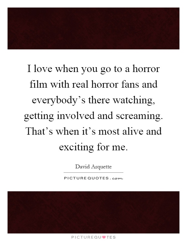 I love when you go to a horror film with real horror fans and everybody's there watching, getting involved and screaming. That's when it's most alive and exciting for me Picture Quote #1