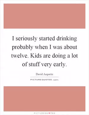 I seriously started drinking probably when I was about twelve. Kids are doing a lot of stuff very early Picture Quote #1