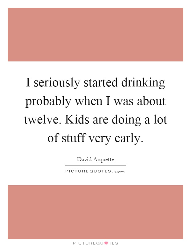 I seriously started drinking probably when I was about twelve. Kids are doing a lot of stuff very early Picture Quote #1
