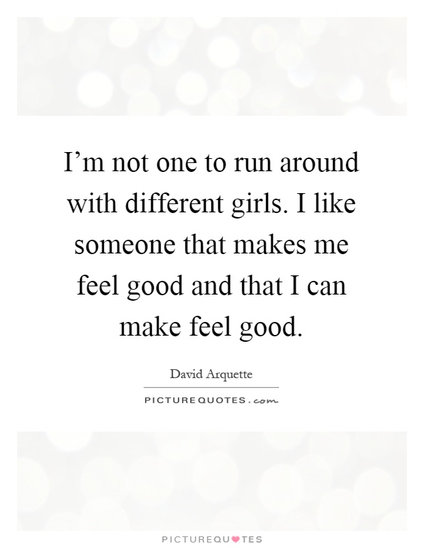 I'm not one to run around with different girls. I like someone that makes me feel good and that I can make feel good Picture Quote #1