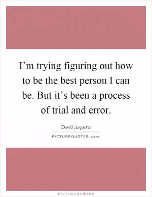 I’m trying figuring out how to be the best person I can be. But it’s been a process of trial and error Picture Quote #1