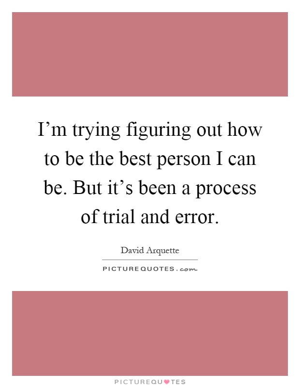 I'm trying figuring out how to be the best person I can be. But it's been a process of trial and error Picture Quote #1