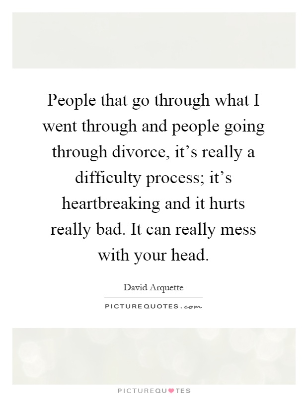 People that go through what I went through and people going through divorce, it's really a difficulty process; it's heartbreaking and it hurts really bad. It can really mess with your head Picture Quote #1