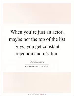 When you’re just an actor, maybe not the top of the list guys, you get constant rejection and it’s fun Picture Quote #1