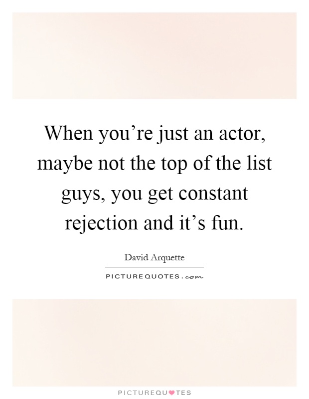 When you're just an actor, maybe not the top of the list guys, you get constant rejection and it's fun Picture Quote #1