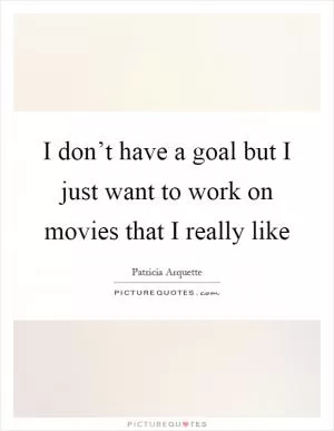 I don’t have a goal but I just want to work on movies that I really like Picture Quote #1