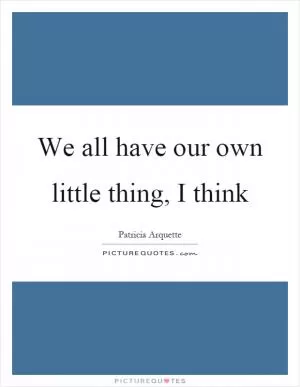We all have our own little thing, I think Picture Quote #1