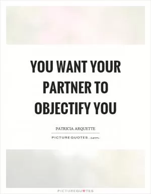 You want your partner to objectify you Picture Quote #1