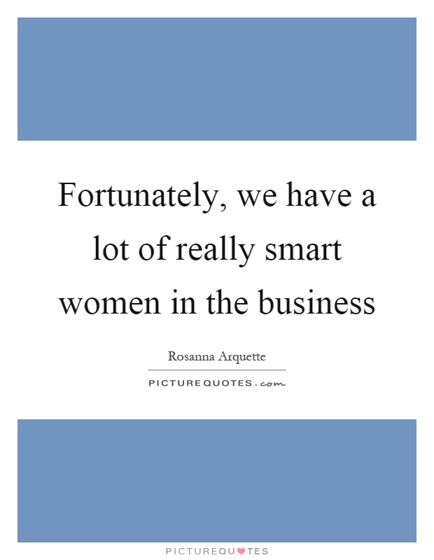 Fortunately, we have a lot of really smart women in the business Picture Quote #1