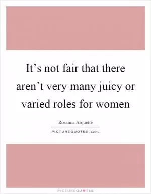 It’s not fair that there aren’t very many juicy or varied roles for women Picture Quote #1