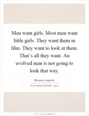 Men want girls. Most men want little girls. They want them in film. They want to look at them. That’s all they want. An evolved man is not going to look that way Picture Quote #1