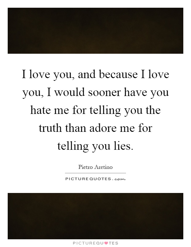 I love you, and because I love you, I would sooner have you hate me for telling you the truth than adore me for telling you lies Picture Quote #1