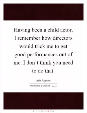 Having been a child actor, I remember how directors would trick me to get good performances out of me. I don’t think you need to do that Picture Quote #1