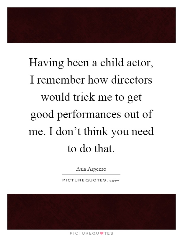 Having been a child actor, I remember how directors would trick me to get good performances out of me. I don't think you need to do that Picture Quote #1