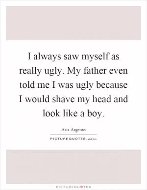 I always saw myself as really ugly. My father even told me I was ugly because I would shave my head and look like a boy Picture Quote #1