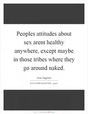 Peoples attitudes about sex arent healthy anywhere, except maybe in those tribes where they go around naked Picture Quote #1
