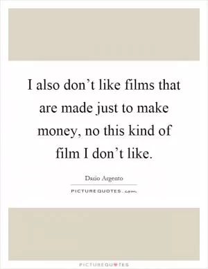 I also don’t like films that are made just to make money, no this kind of film I don’t like Picture Quote #1