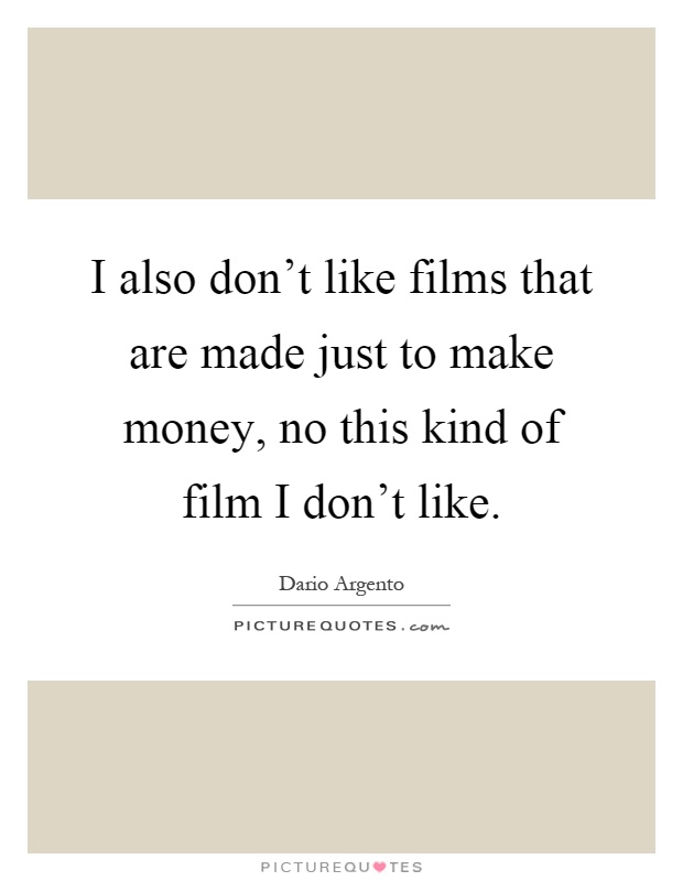 I also don't like films that are made just to make money, no this kind of film I don't like Picture Quote #1