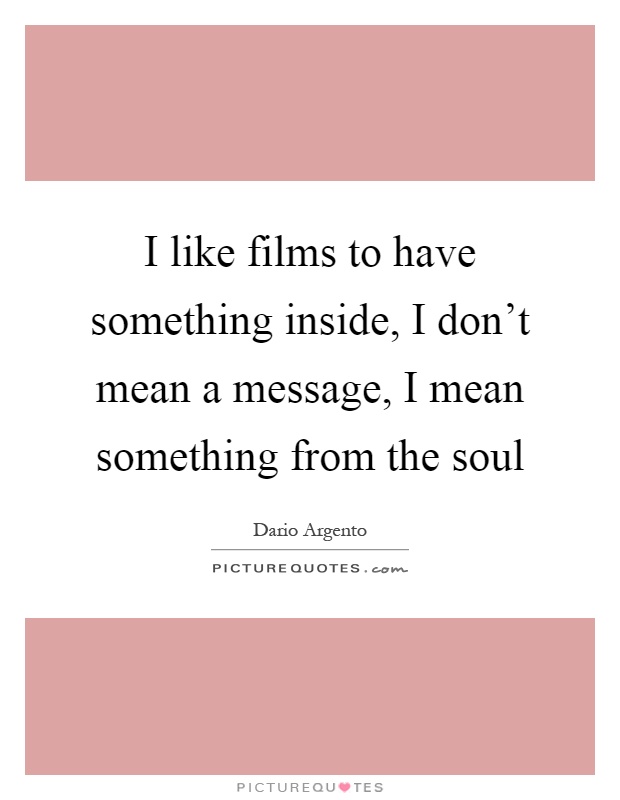 I like films to have something inside, I don't mean a message, I mean something from the soul Picture Quote #1