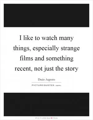 I like to watch many things, especially strange films and something recent, not just the story Picture Quote #1