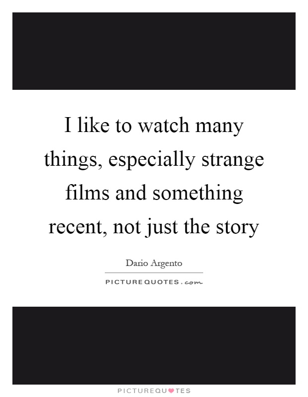 I like to watch many things, especially strange films and something recent, not just the story Picture Quote #1