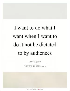 I want to do what I want when I want to do it not be dictated to by audiences Picture Quote #1