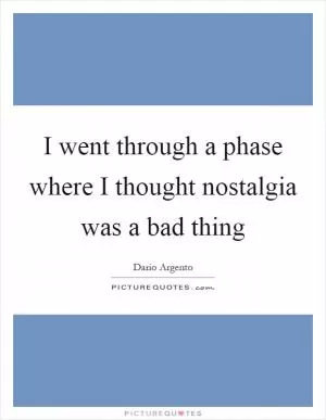 I went through a phase where I thought nostalgia was a bad thing Picture Quote #1