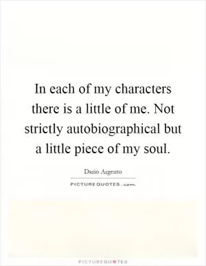 In each of my characters there is a little of me. Not strictly autobiographical but a little piece of my soul Picture Quote #1