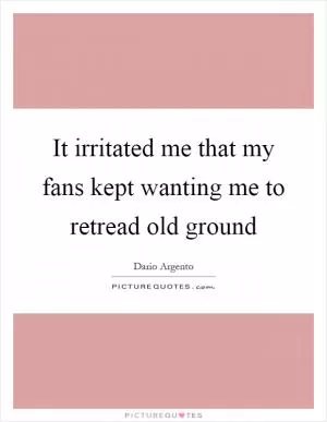 It irritated me that my fans kept wanting me to retread old ground Picture Quote #1