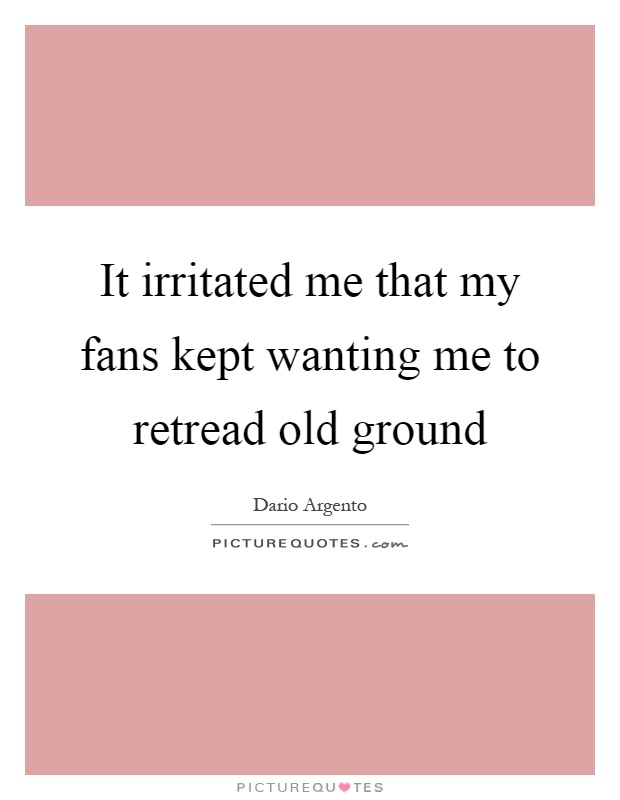 It irritated me that my fans kept wanting me to retread old ground Picture Quote #1