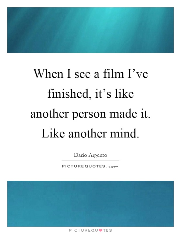 When I see a film I've finished, it's like another person made it. Like another mind Picture Quote #1