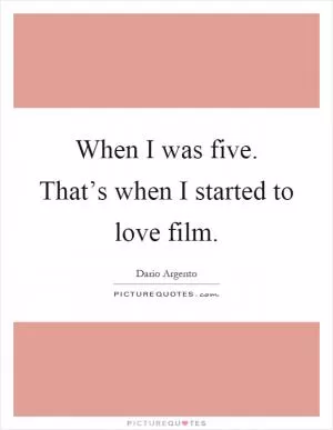 When I was five. That’s when I started to love film Picture Quote #1