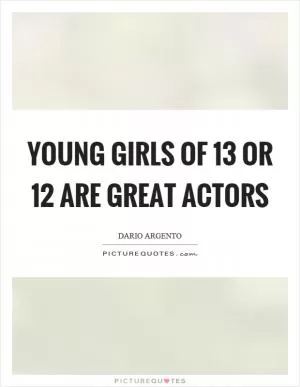 Young girls of 13 or 12 are great actors Picture Quote #1